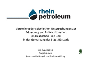Rhein Petroleum
Vorstellung der seismischen Untersuchungen zur
Erkundung von Erdölvorkommen im hessischen
Ried und in der Gemarkung der Stadt Bürstadt
vom 28.8.2013.
Die Präsentation musste leider gelöscht werden!
 