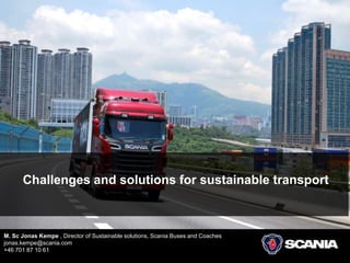 Challenges and solutions for sustainable transport
M. Sc Jonas Kempe , Director of Sustainable solutions, Scania Buses and Coaches
jonas.kempe@scania.com
+46 701 87 10 61
 