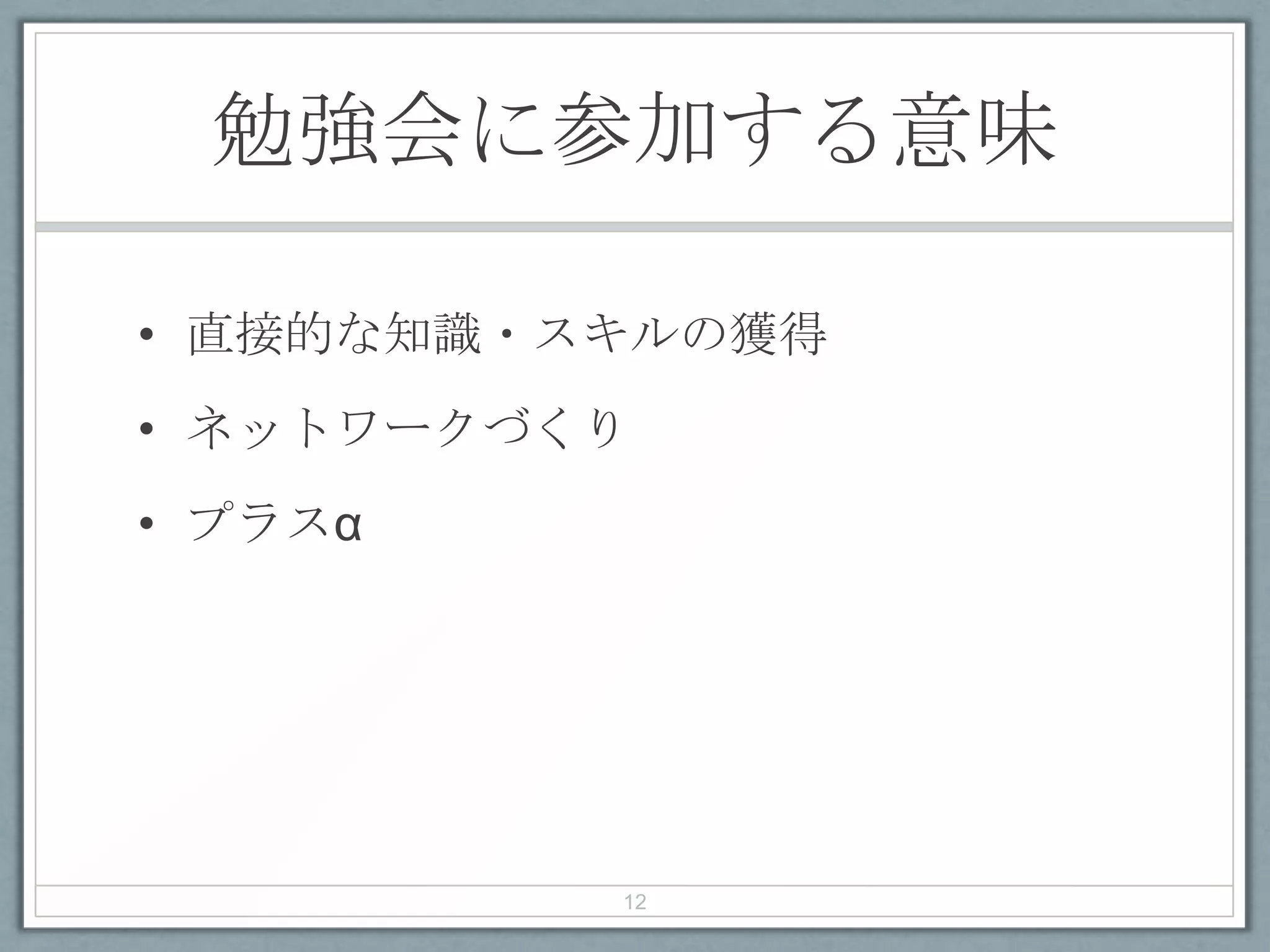勉強会に参加する意味
• 直接的な知識・スキルの獲得
• ネットワークづくり
• プラスα
12
 