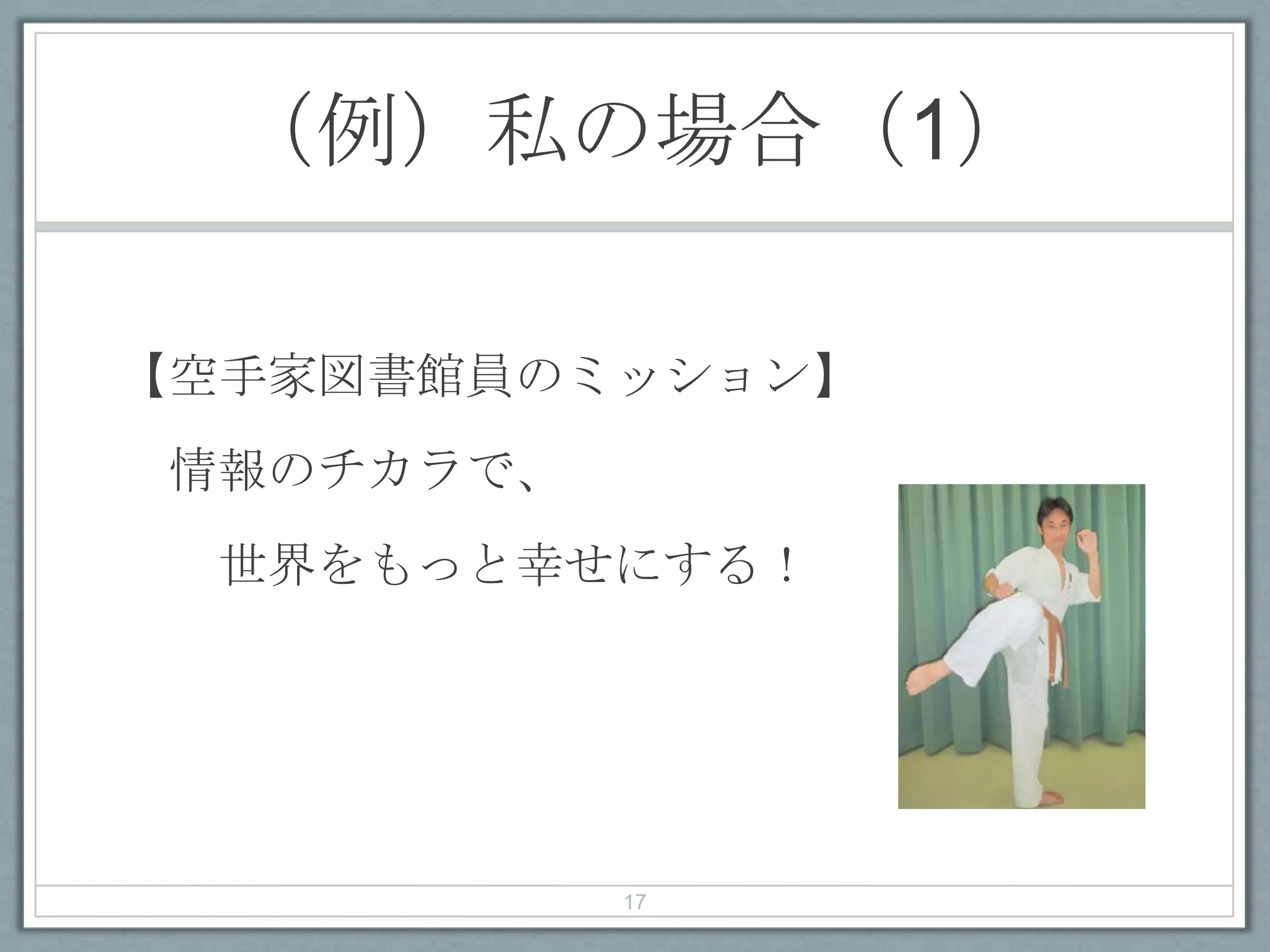 （例）私の場合（1）
【空手家図書館員のミッション】
情報のチカラで、
世界をもっと幸せにする！
17
 