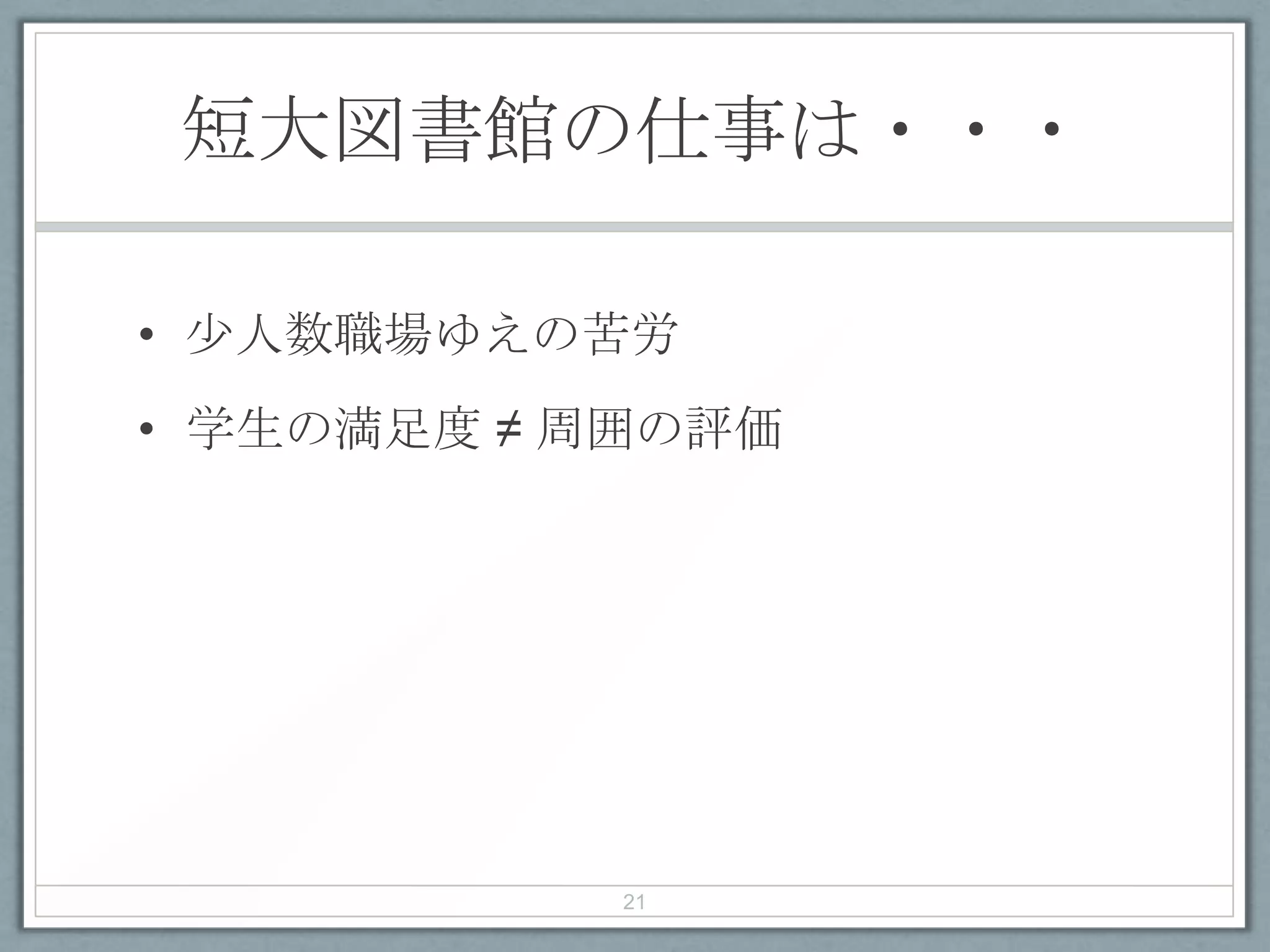 短大図書館の仕事は・・・
• 少人数職場ゆえの苦労
• 学生の満足度 ≠ 周囲の評価
21
 