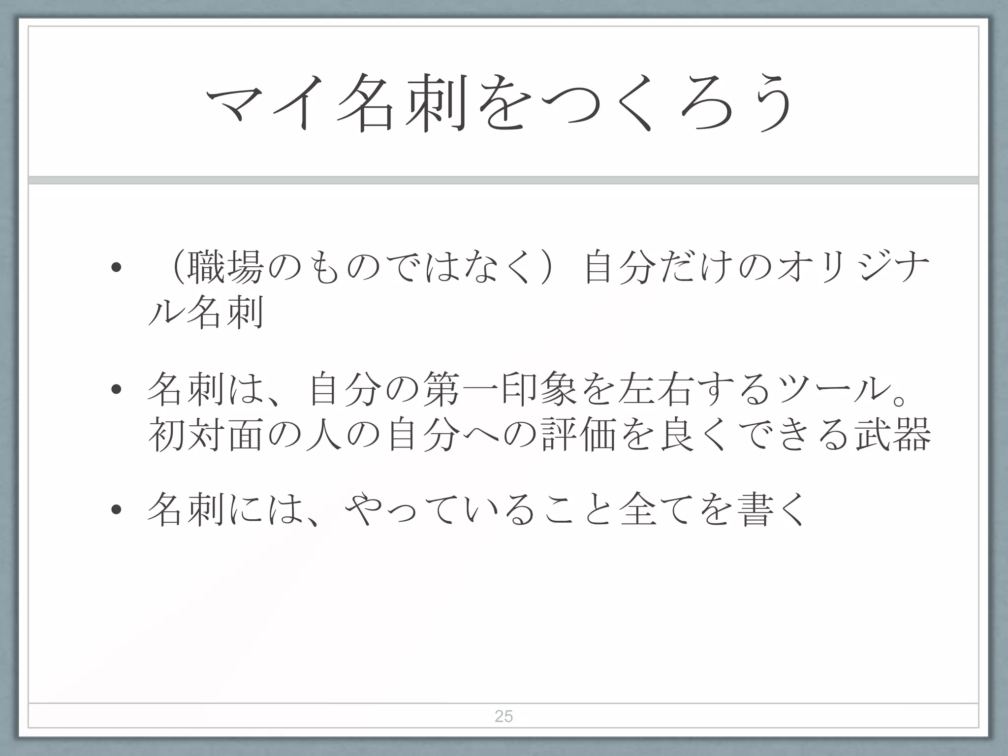 マイ名刺をつくろう
• （職場のものではなく）自分だけのオリジナ
ル名刺
• 名刺は、自分の第一印象を左右するツール。
初対面の人の自分への評価を良くできる武器
• 名刺には、やっていること全てを書く
25
 