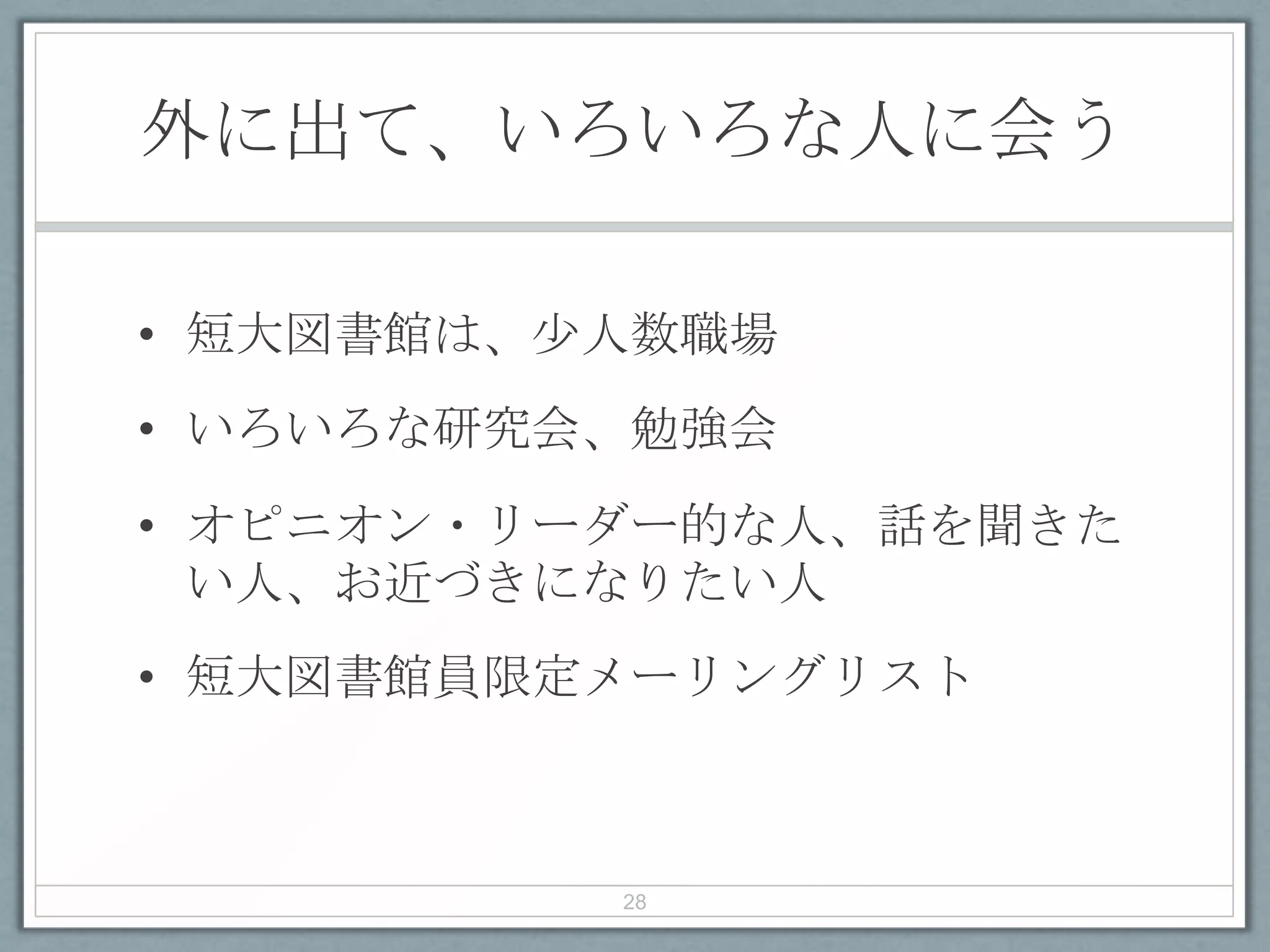 外に出て、いろいろな人に会う
• 短大図書館は、少人数職場
• いろいろな研究会、勉強会
• オピニオン・リーダー的な人、話を聞きた
い人、お近づきになりたい人
• 短大図書館員限定メーリングリスト
28
 
