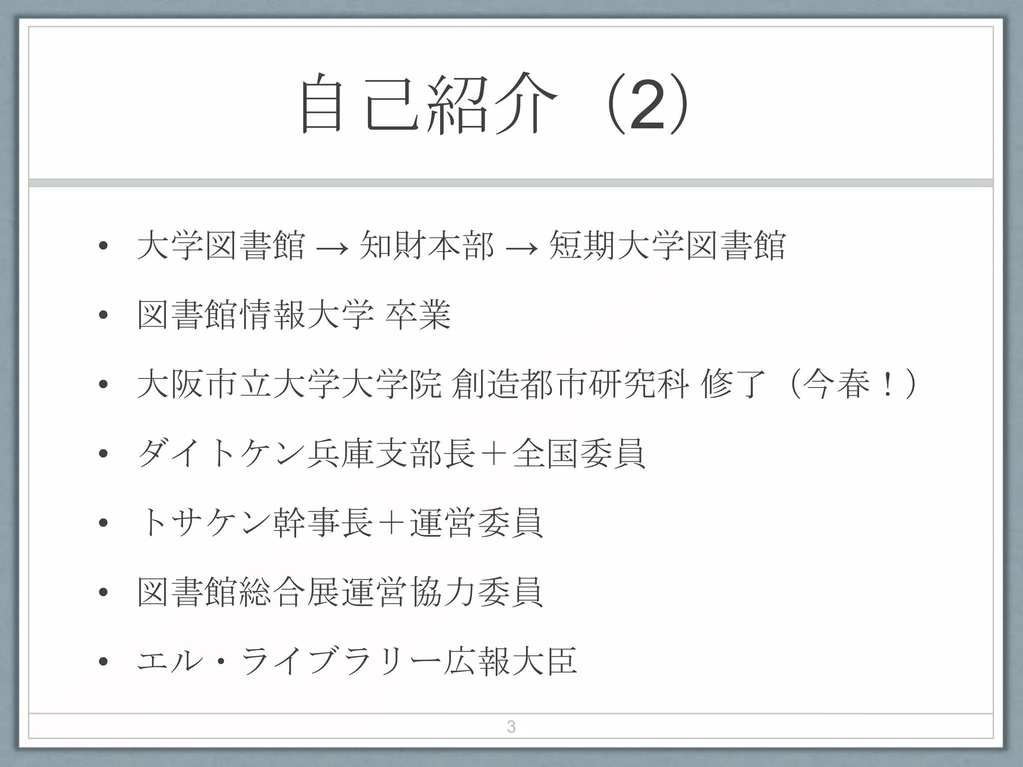 自己紹介（2）
• 大学図書館 → 知財本部 → 短期大学図書館
• 図書館情報大学 卒業
• 大阪市立大学大学院 創造都市研究科 修了（今春！）
• ダイトケン兵庫支部長＋全国委員
• トサケン幹事長＋運営委員
• 図書館総合展運営協力委員
• エル・ライブラリー広報大臣
3
 