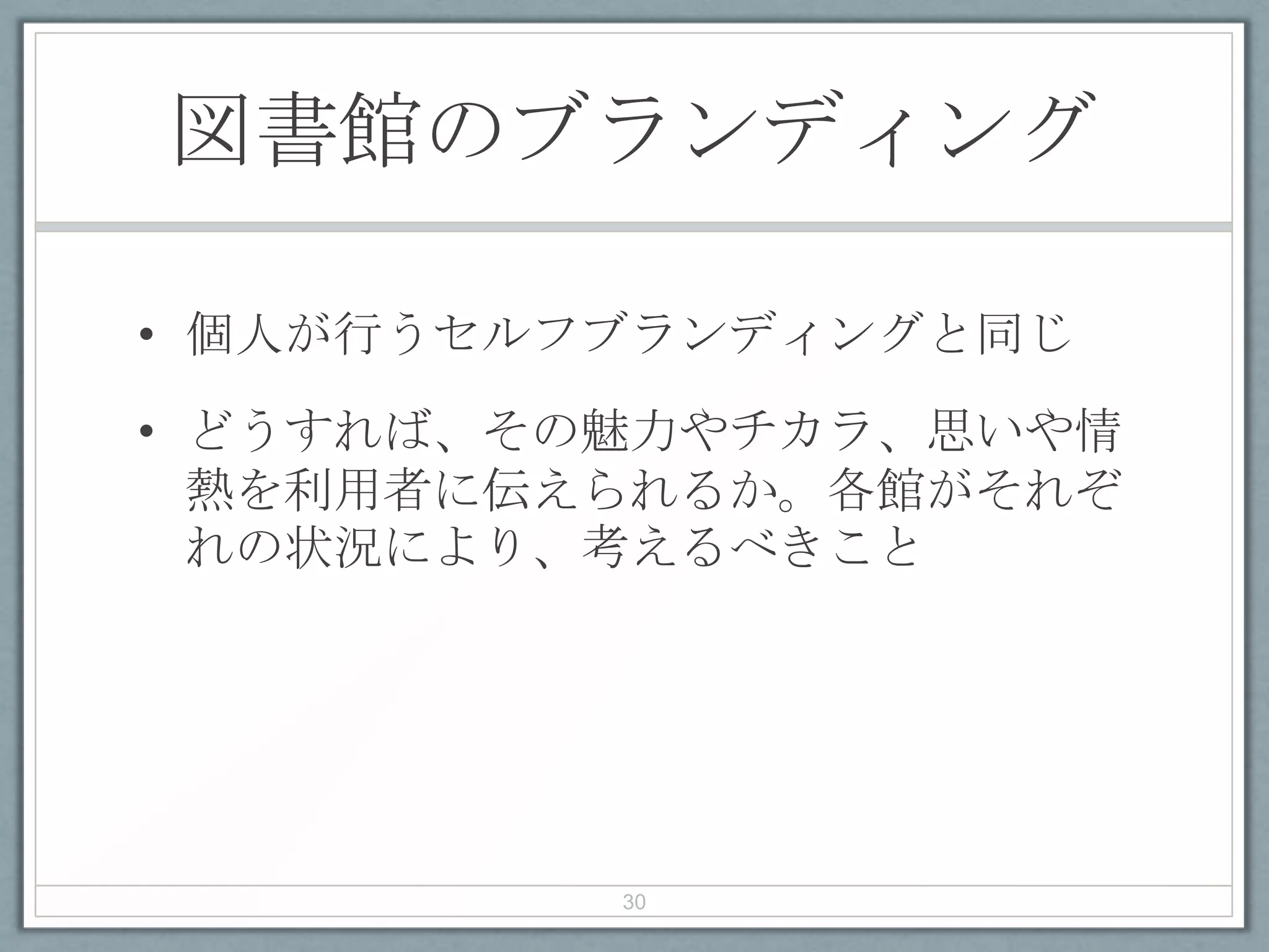 図書館のブランディング
• 個人が行うセルフブランディングと同じ
• どうすれば、その魅力やチカラ、思いや情
熱を利用者に伝えられるか。各館がそれぞ
れの状況により、考えるべきこと
30
 