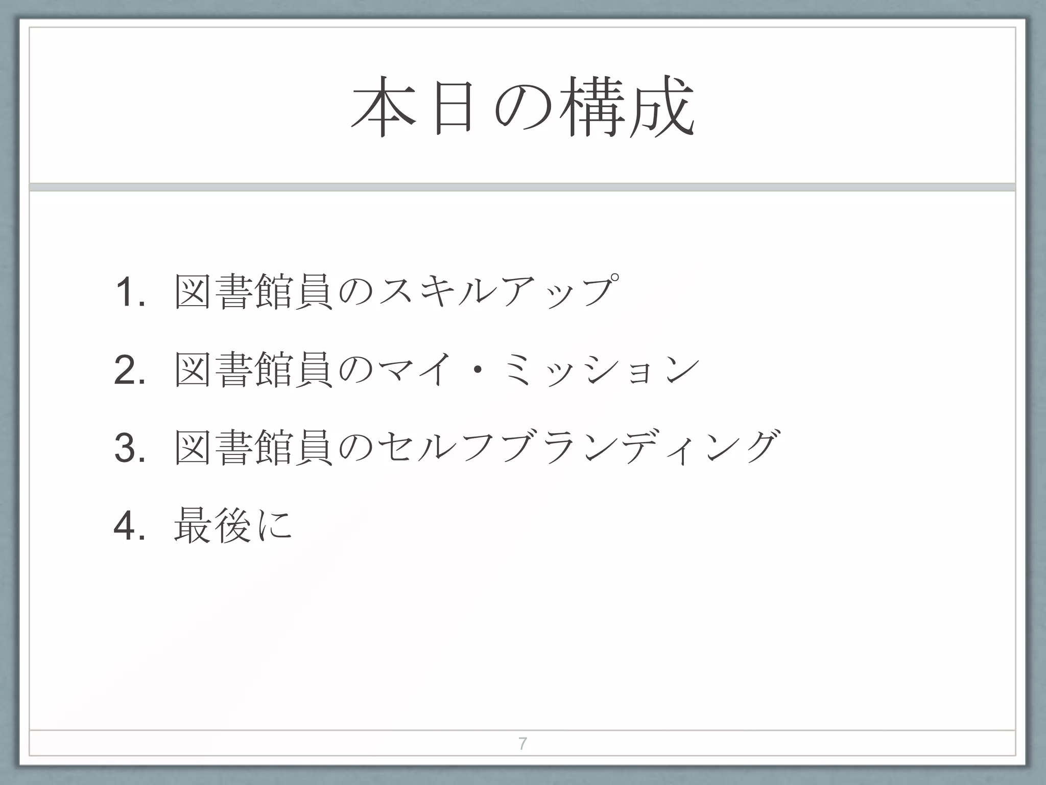本日の構成
1. 図書館員のスキルアップ
2. 図書館員のマイ・ミッション
3. 図書館員のセルフブランディング
4. 最後に
7
 