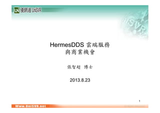 1
HermesDDS 雲端服務
與商業機會	
 
張智超	
 	
 博士
2013.8.23	
 
 