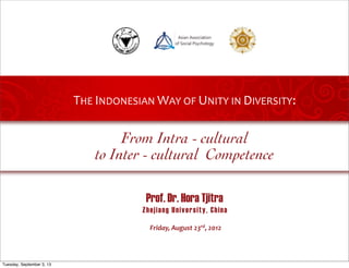 Friday,	
  August	
  23rd,	
  2013	
  
From Intra - cultural
to Inter - cultural Competence
Prof. Dr. Hora Tjitra
Zhejiang University, China
THE	
  INDONESIAN	
  WAY	
  OF	
  UNITY	
  IN	
  DIVERSITY:
 
