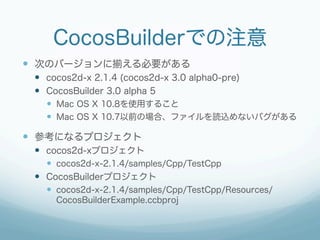 CocosBuilderでの注意
  次のバージョンに揃える必要がある
  cocos2d-x 2.1.4 (cocos2d-x 3.0 alpha0-pre)
  CocosBuilder 3.0 alpha 5
  Mac ...