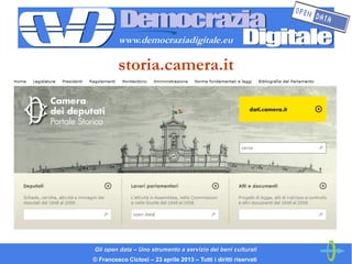 www.democraziadigitale.eu

         storia.camera.it




Gli open data – Uno strumento a servizio dei beni culturali
© Fra...