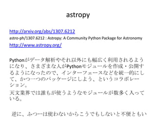 astropy
http://arxiv.org/abs/1307.6212
astro-ph/1307.6212 : Astropy: A Community Python Package for Astronomy
http://www.astropy.org/
Pythonǩ`䤽ˤڤä褦
ˤʤꡢޤޤˤPython⥸`?_
褦ˤʤäΤǡ󥿩`ե`ʤɤyһĤˤ
ơһĤΥѥå`ˤ褦Ȥܥ`

ĘIǤl⤬ʹ褦ʥ⥸`뤬यä
롣
ˡդĩ`ʹʤ餳Ǥ⤷ʤȲȤ⤤
 