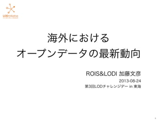 海外における
オープンデータの最新動向
ROIS&LODI 加藤文彦
2013-08-24
第3回LODチャレンジデー in 東海
1
 