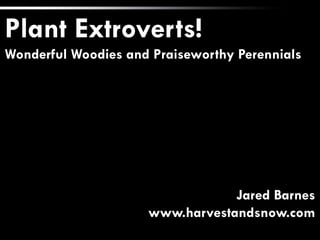 Plant	
  Extroverts!	
  
Wonderful	
  Woodies	
  and	
  
Praiseworthy	
  Perennials	
  
	
  
	
  
Jared	
  Barnes,	
  Ph.D.	
  
Stephen	
  F.	
  Aus@n	
  State	
  University	
  
	
  
A	
  Talk	
  for	
  Great	
  Lakes	
  Trade	
  Expo	
  
27	
  January	
  2015	
  
 
