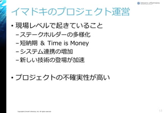 Copyright© Growth xPartners, Inc. All rights reserved.
イマドキのプロジェクト運営
• 現場レベルで起きていること
–ステークホルダーの多様化
–短納期 ＆ Time is Money
–システム連携の増加
–新しい技術の登場が加速
• プロジェクトの不確実性が高い
13
 