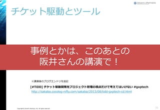 Copyright© Growth xPartners, Inc. All rights reserved.
チケット駆動とツール
35
事例とかは、このあとの
阪井さんの講演で！
http://sakaba.cocolog-nifty.com/sakaba/2013/08/tidd-gxptech-cd.html
[#TiDD] チケット駆動開発をプロジェクト管理の視点だけで考えてはいけない #gxptech
※講演後のブログエントリを追記
 