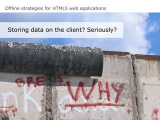Offline strategies for HTML5 web applications
Storing data on the client? Seriously?
 