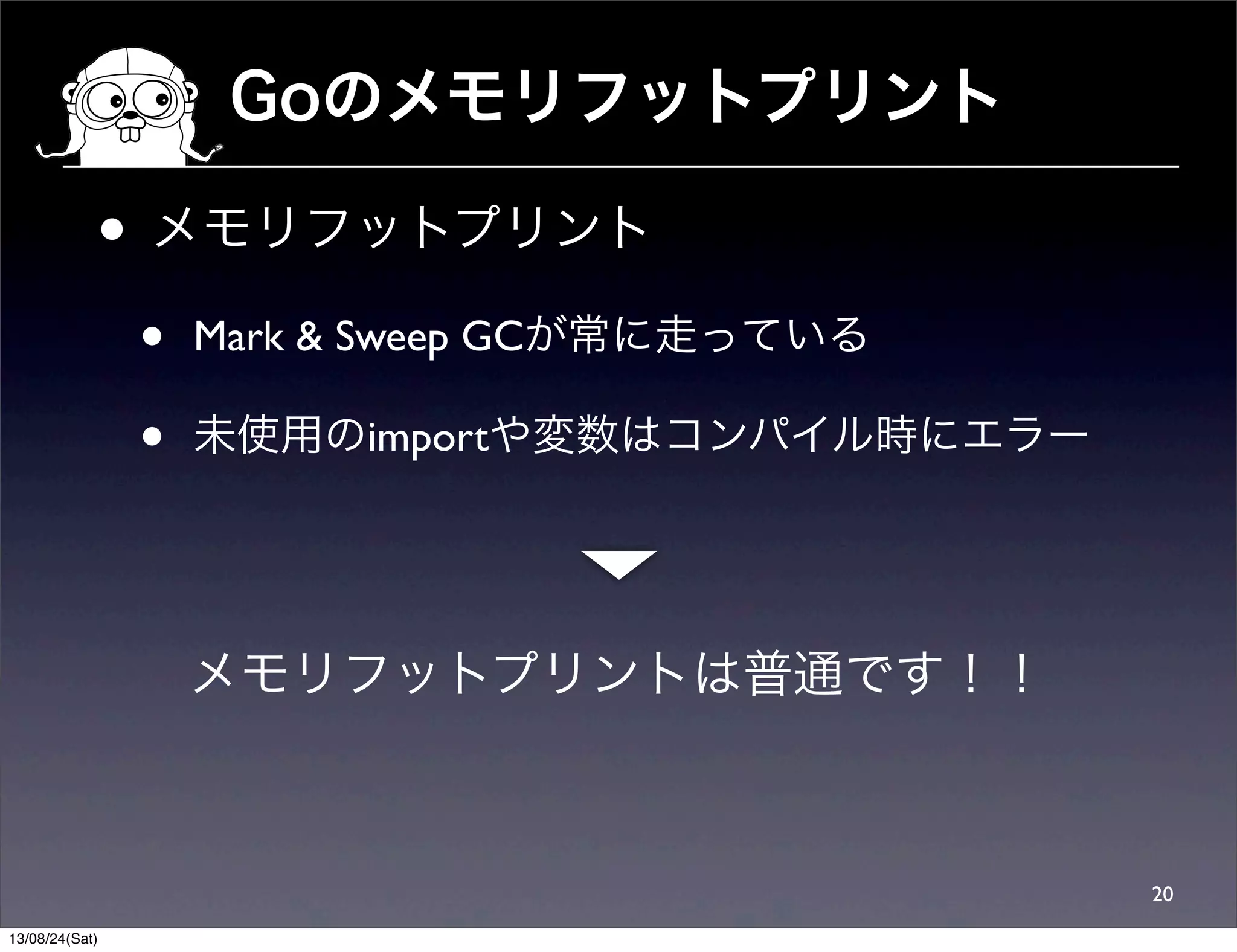 Goのメモリフットプリント
• メモリフットプリント
• Mark & Sweep GCが常に走っている
• 未使用のimportや変数はコンパイル時にエラー
20
メモリフットプリントは普通です！！
13/08/24(Sat)
 
