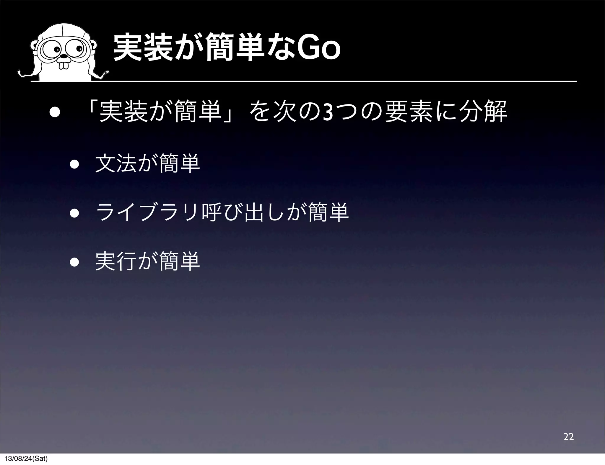 実装が簡単なGo
• 「実装が簡単」を次の3つの要素に分解
• 文法が簡単
• ライブラリ呼び出しが簡単
• 実行が簡単
22
13/08/24(Sat)
 