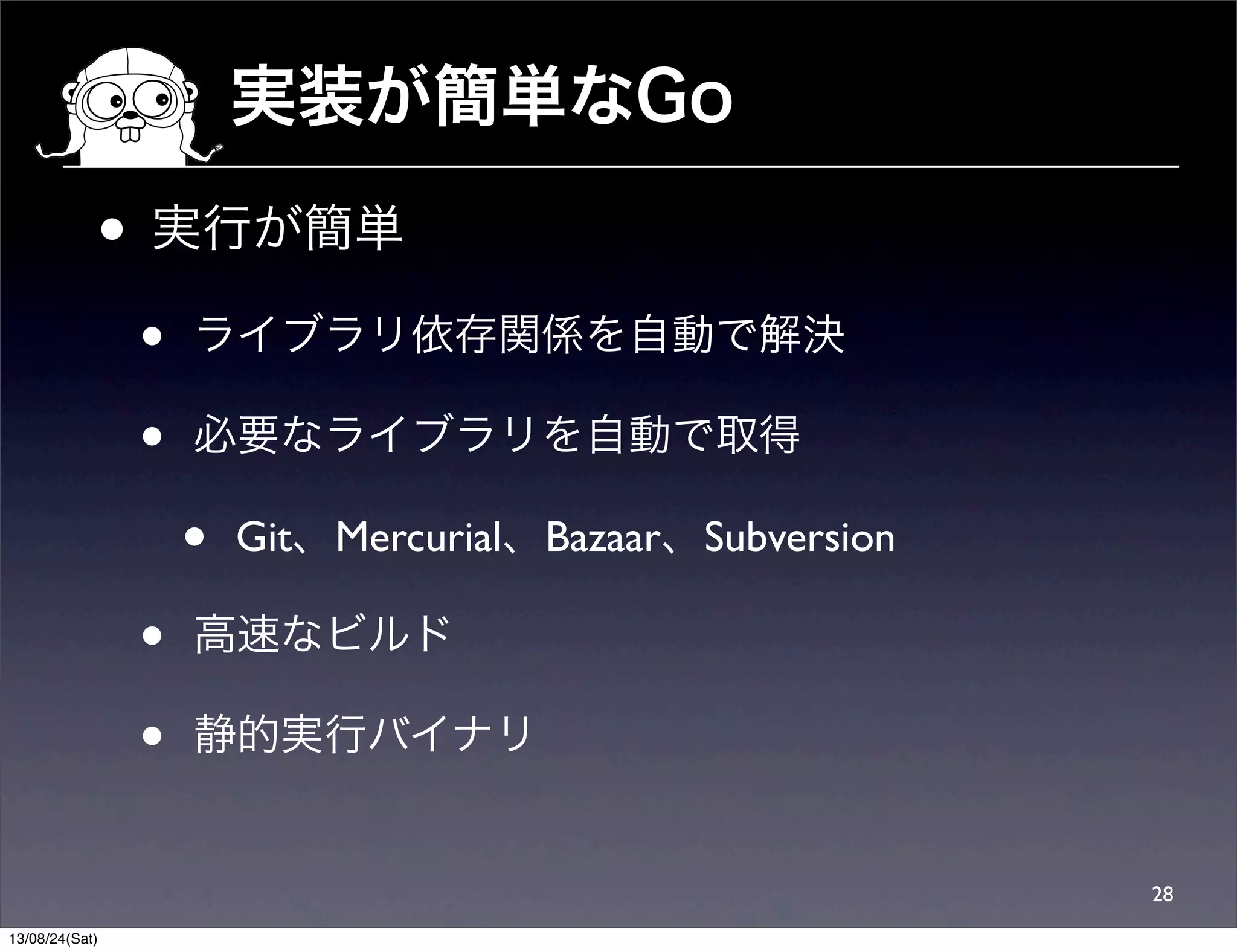 実装が簡単なGo
• 実行が簡単
• ライブラリ依存関係を自動で解決
• 必要なライブラリを自動で取得
• Git、Mercurial、Bazaar、Subversion
• 高速なビルド
• 静的実行バイナリ
28
13/08/24(Sat)
 