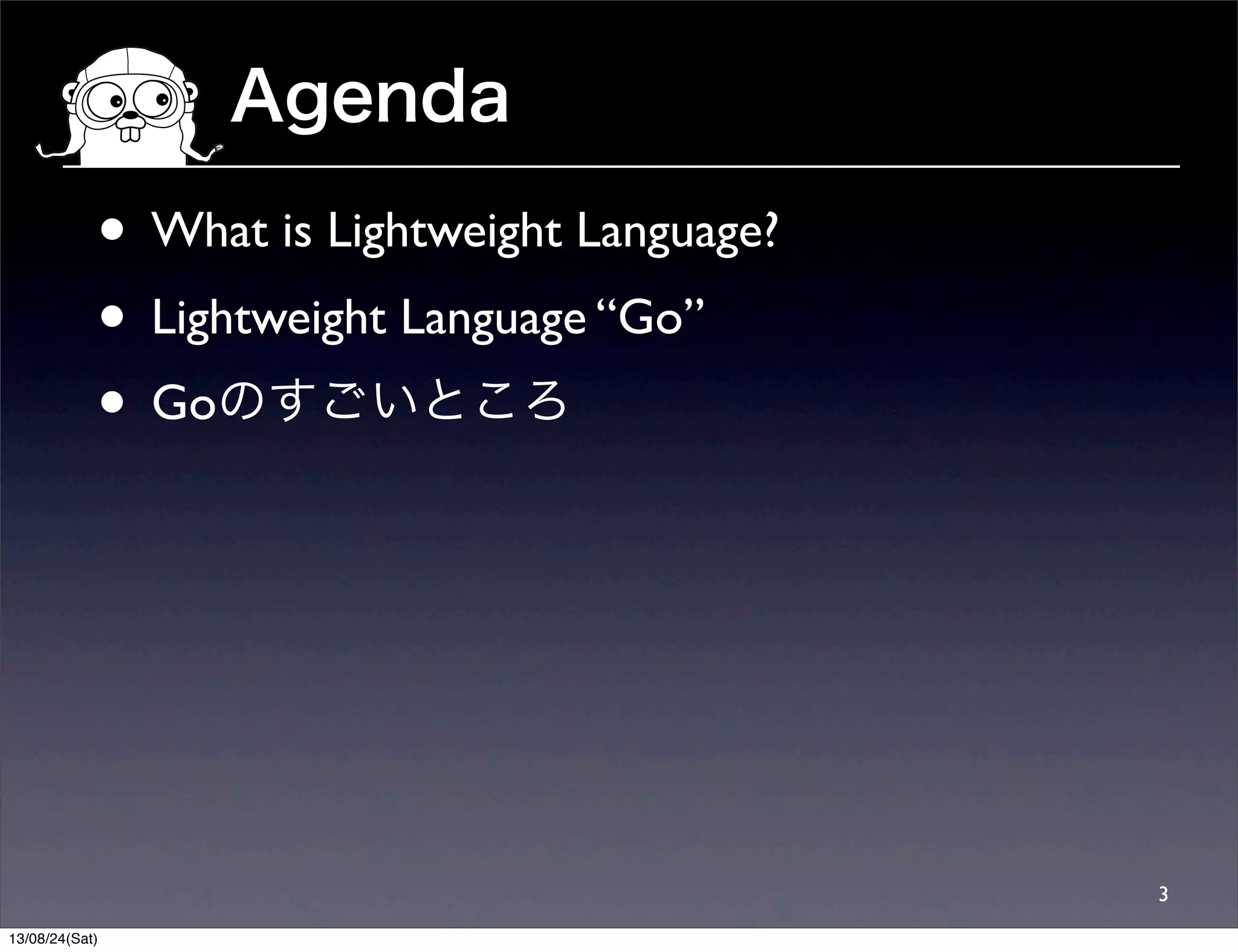 Agenda
• What is Lightweight Language?
• Lightweight Language “Go”
• Goのすごいところ
3
13/08/24(Sat)
 