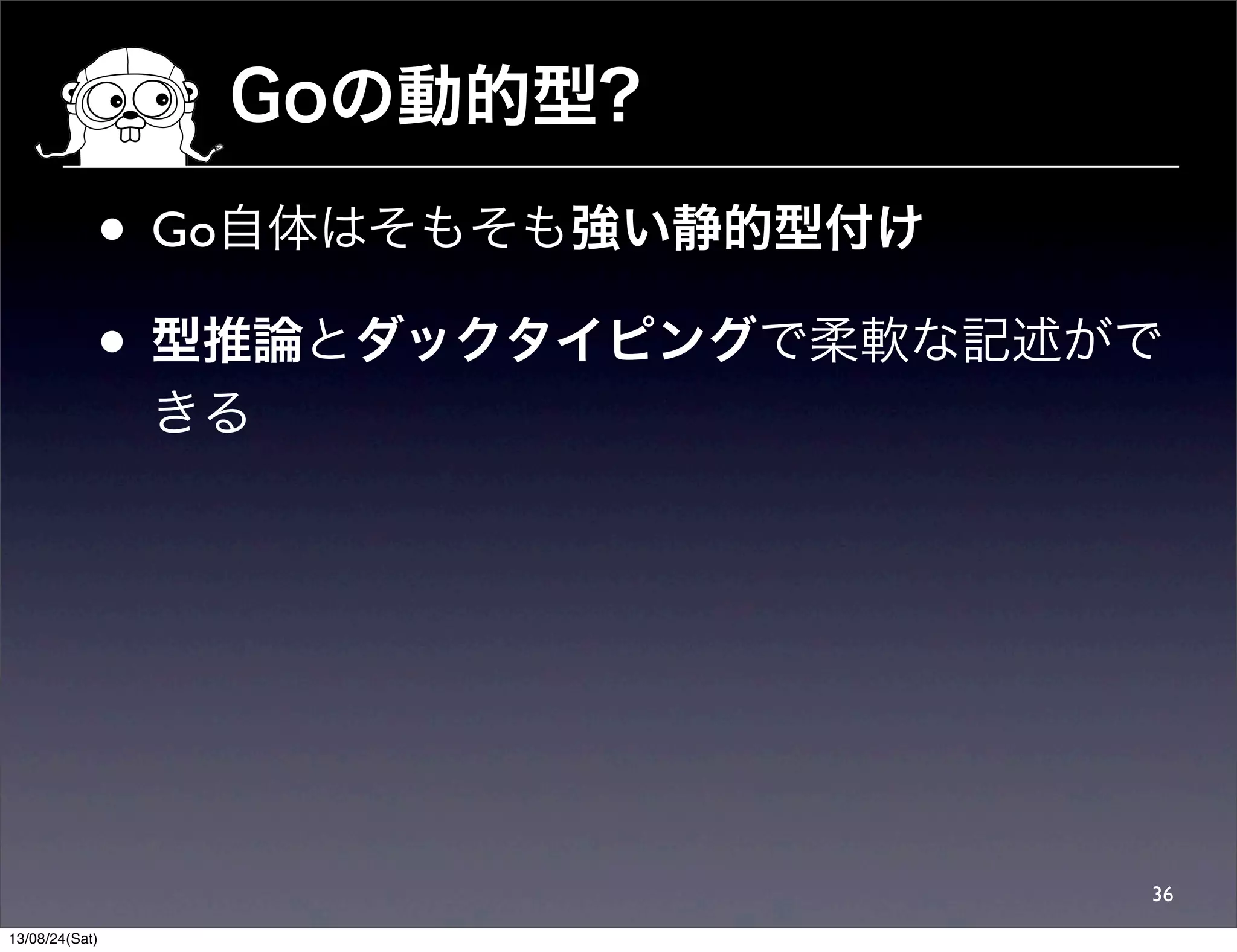 Goの動的型?
• Go自体はそもそも強い静的型付け
• 型推論とダックタイピングで柔軟な記述がで
きる
36
13/08/24(Sat)
 