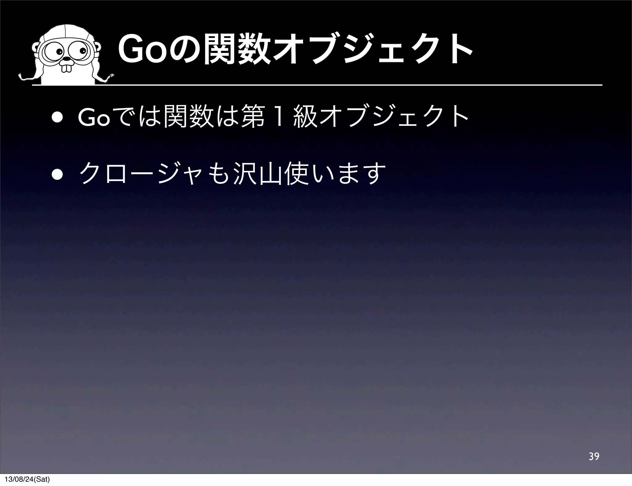 Goの関数オブジェクト
• Goでは関数は第１級オブジェクト
• クロージャも沢山使います
39
13/08/24(Sat)
 