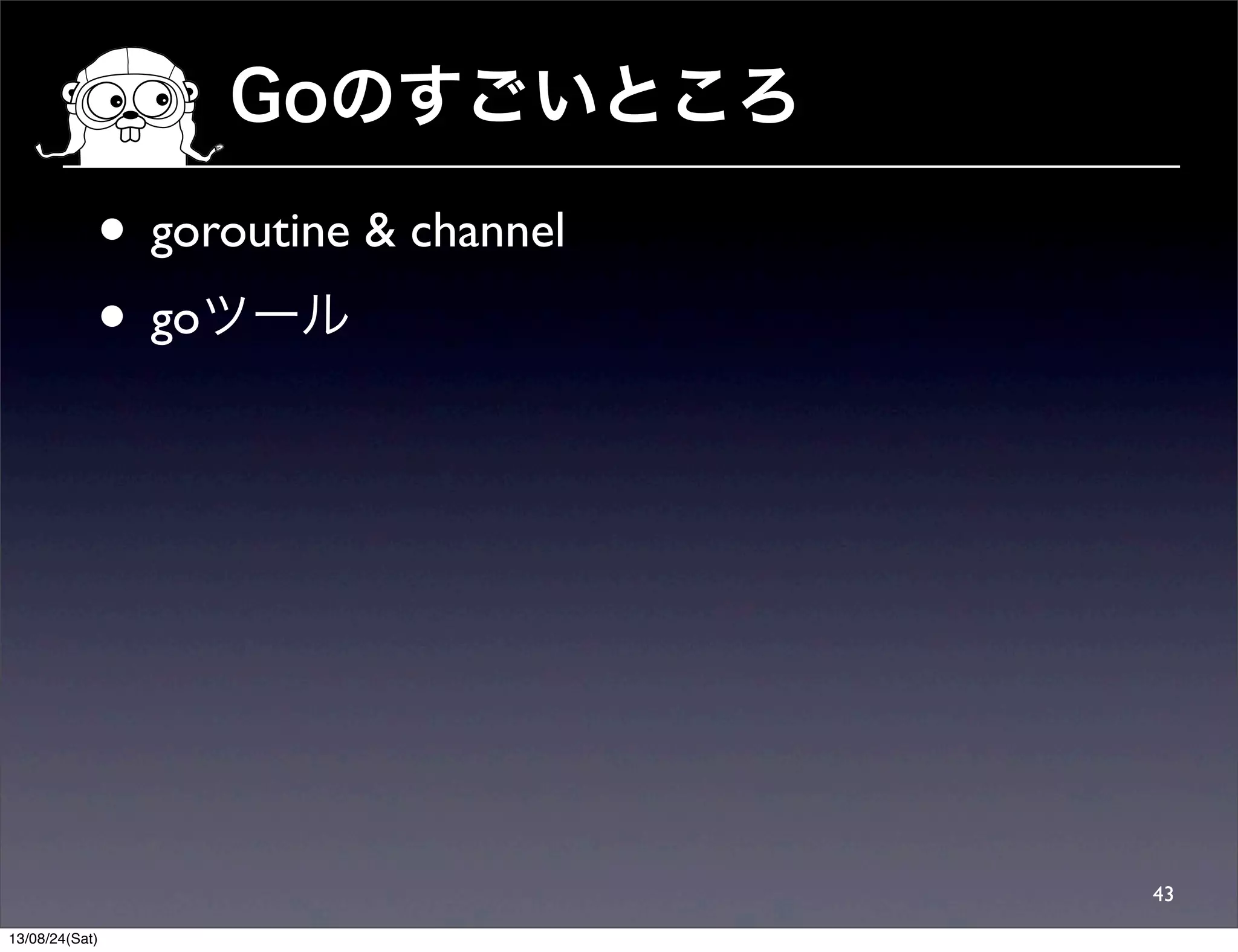 Goのすごいところ
43
• goroutine & channel
• goツール
13/08/24(Sat)
 