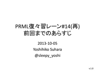 PRML復々習レーン#14(再)
前回までのあらすじ
2013-10-05
Yoshihiko Suhara
@sleepy_yoshi
v.1.0

 
