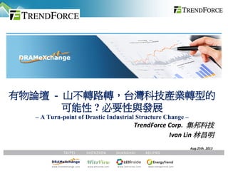 TrendForce Corp. 集邦科技
Ivan Lin 林昌明
Aug.25th, 2013
有物論壇 - 山不轉路轉，台灣科技產業轉型的
可能性 ? 必要性與發展
– A Turn-point of Drastic Industrial Structure Change –
 