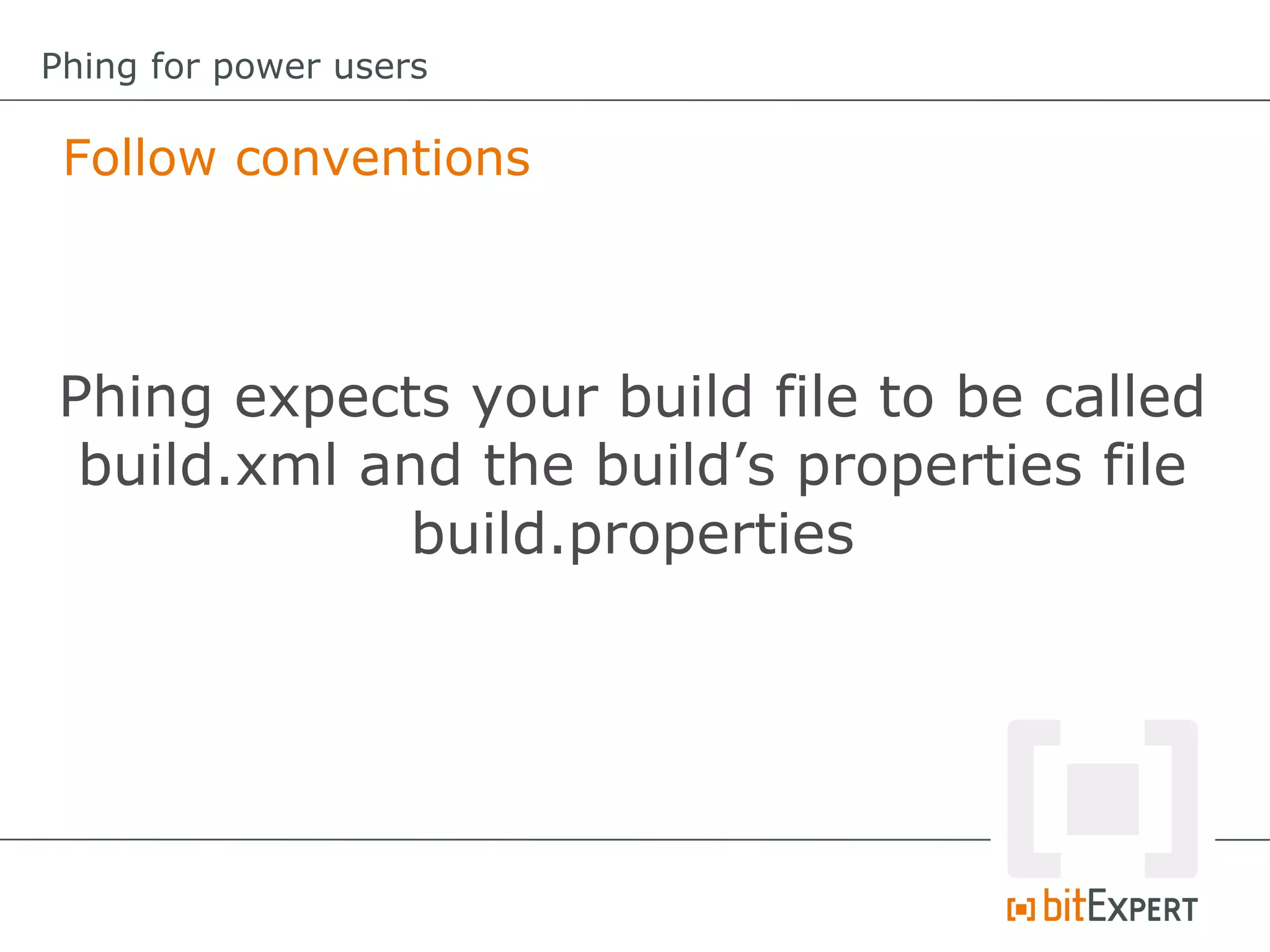 Follow conventions
Phing for power users
Phing expects your build file to be called
build.xml and the build’s properties file
build.properties
 