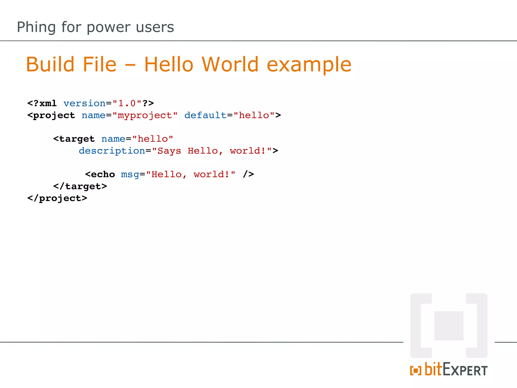 <?xml version="1.0"?>
<project name="myproject" default="hello">
<target name="hello" 
description="Says Hello, world!">
 <echo msg="Hello, world!" />
</target>
</project>
Build File – Hello World example
Phing for power users
 