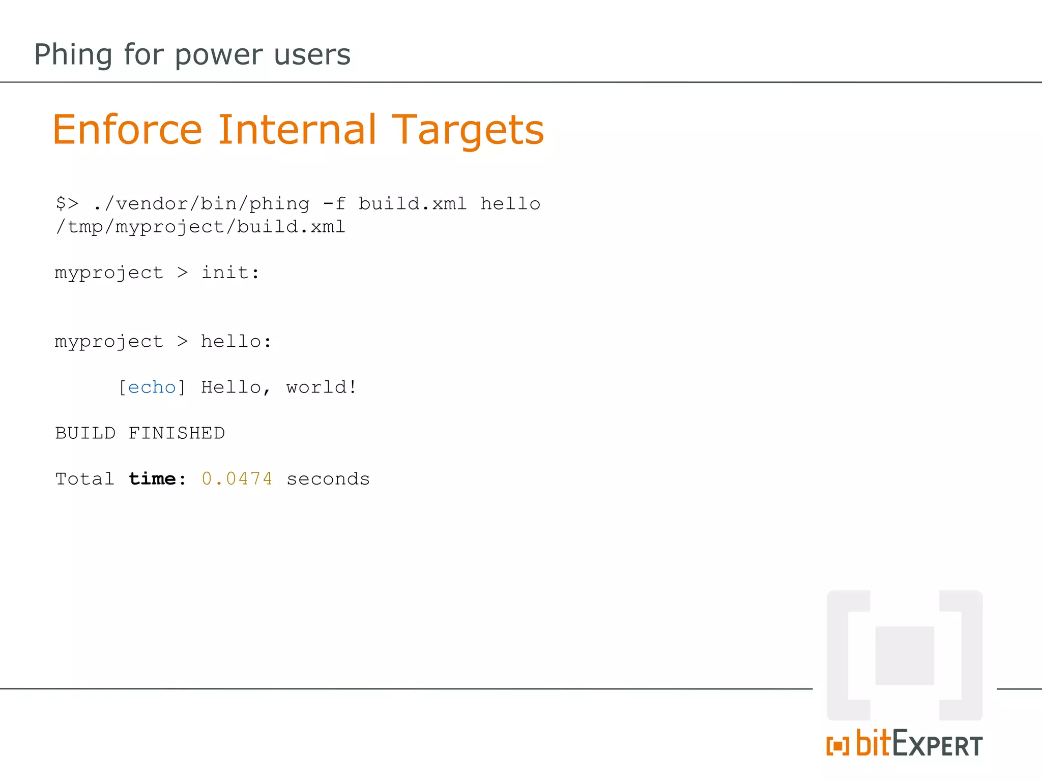 Enforce Internal Targets
Phing for power users
$> ./vendor/bin/phing -f build.xml hello
/tmp/myproject/build.xml
myproject > init:
myproject > hello:
[echo] Hello, world!
BUILD FINISHED
Total time: 0.0474 seconds
 