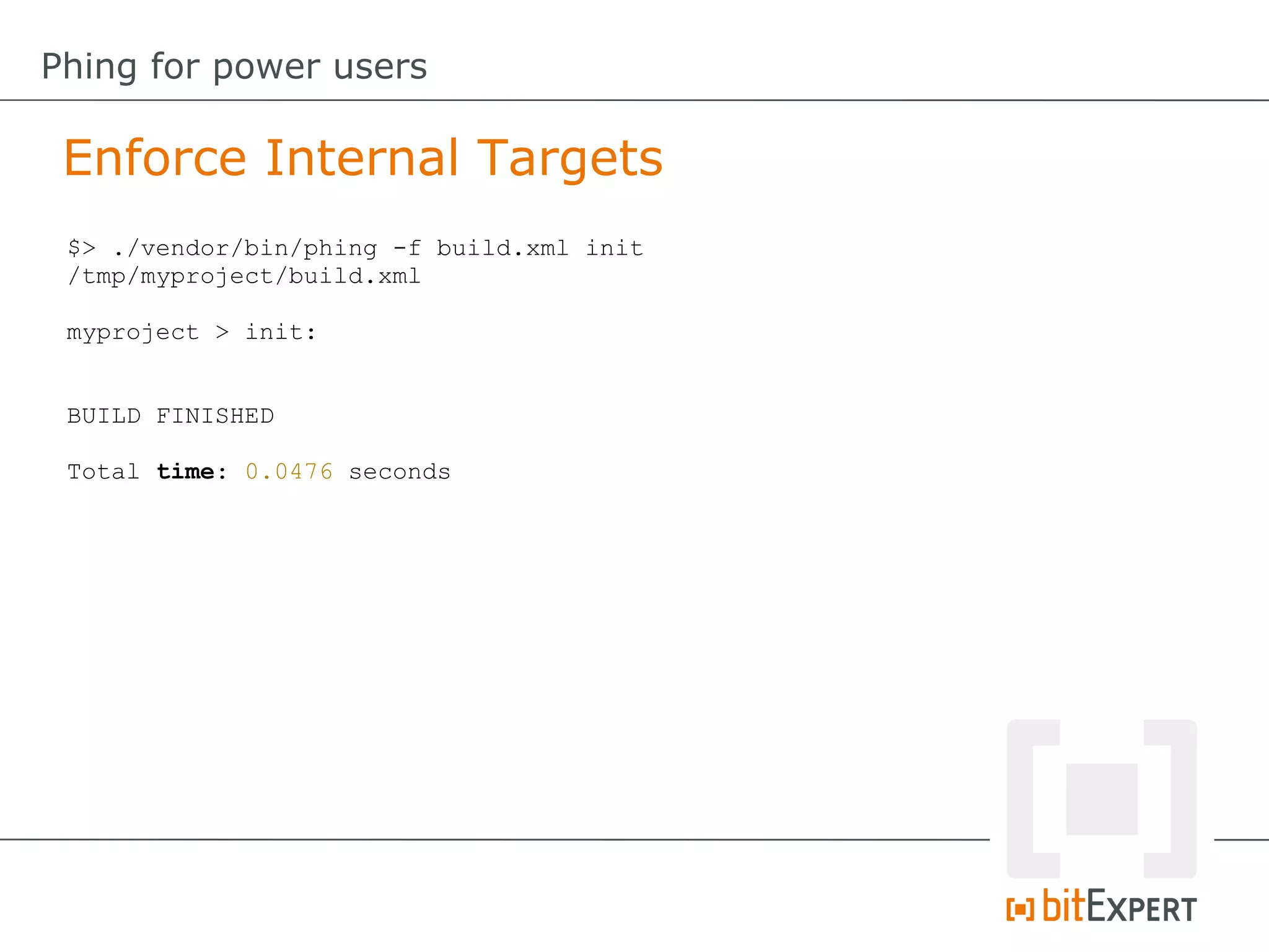 Enforce Internal Targets
Phing for power users
$> ./vendor/bin/phing -f build.xml init
/tmp/myproject/build.xml
myproject > init:
BUILD FINISHED
Total time: 0.0476 seconds
 