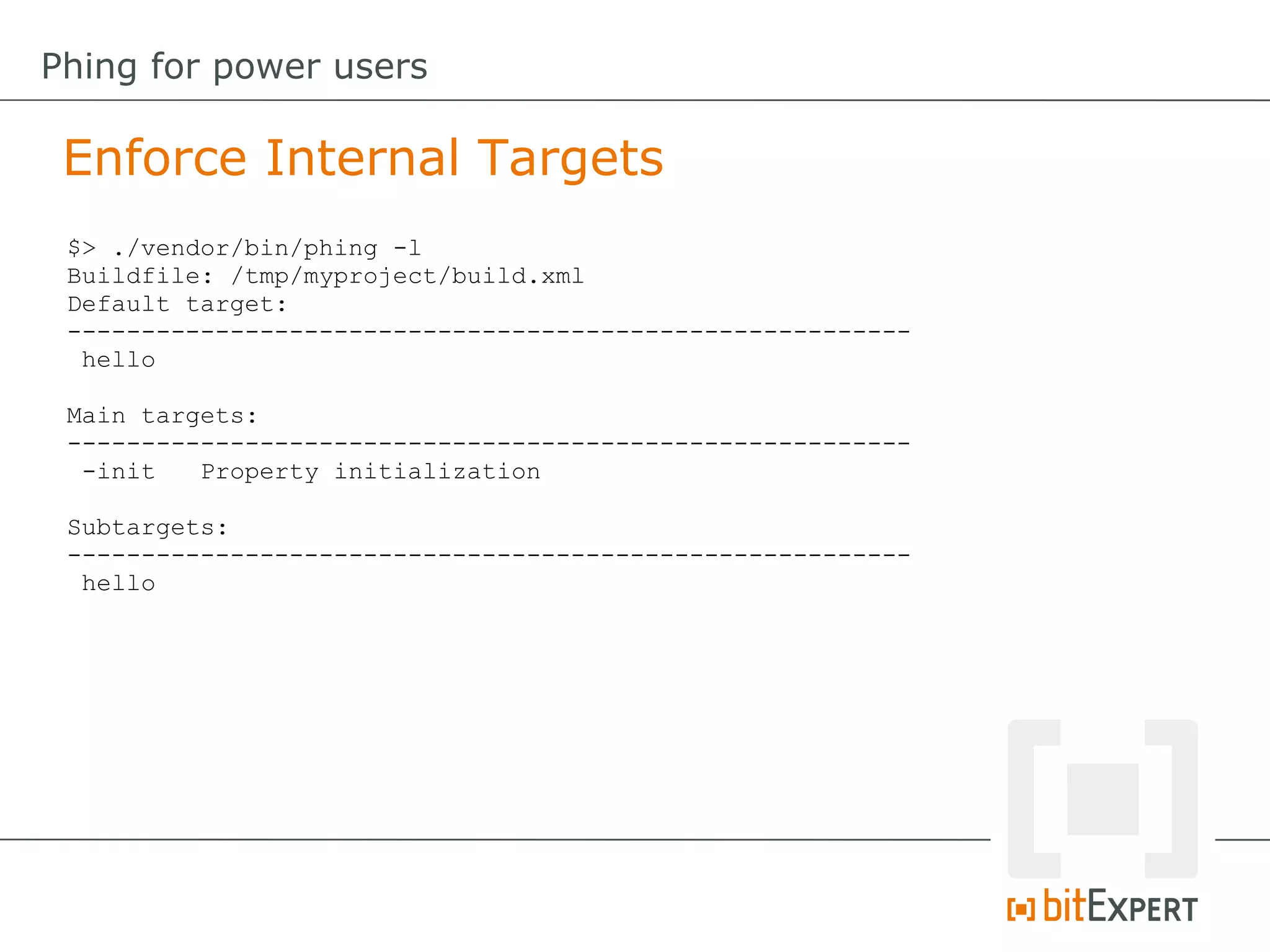 Enforce Internal Targets
Phing for power users
$> ./vendor/bin/phing -l
Buildfile: /tmp/myproject/build.xml
Default target:
---------------------------------------------------------
hello
Main targets:
---------------------------------------------------------
-init Property initialization
Subtargets:
---------------------------------------------------------
hello
 