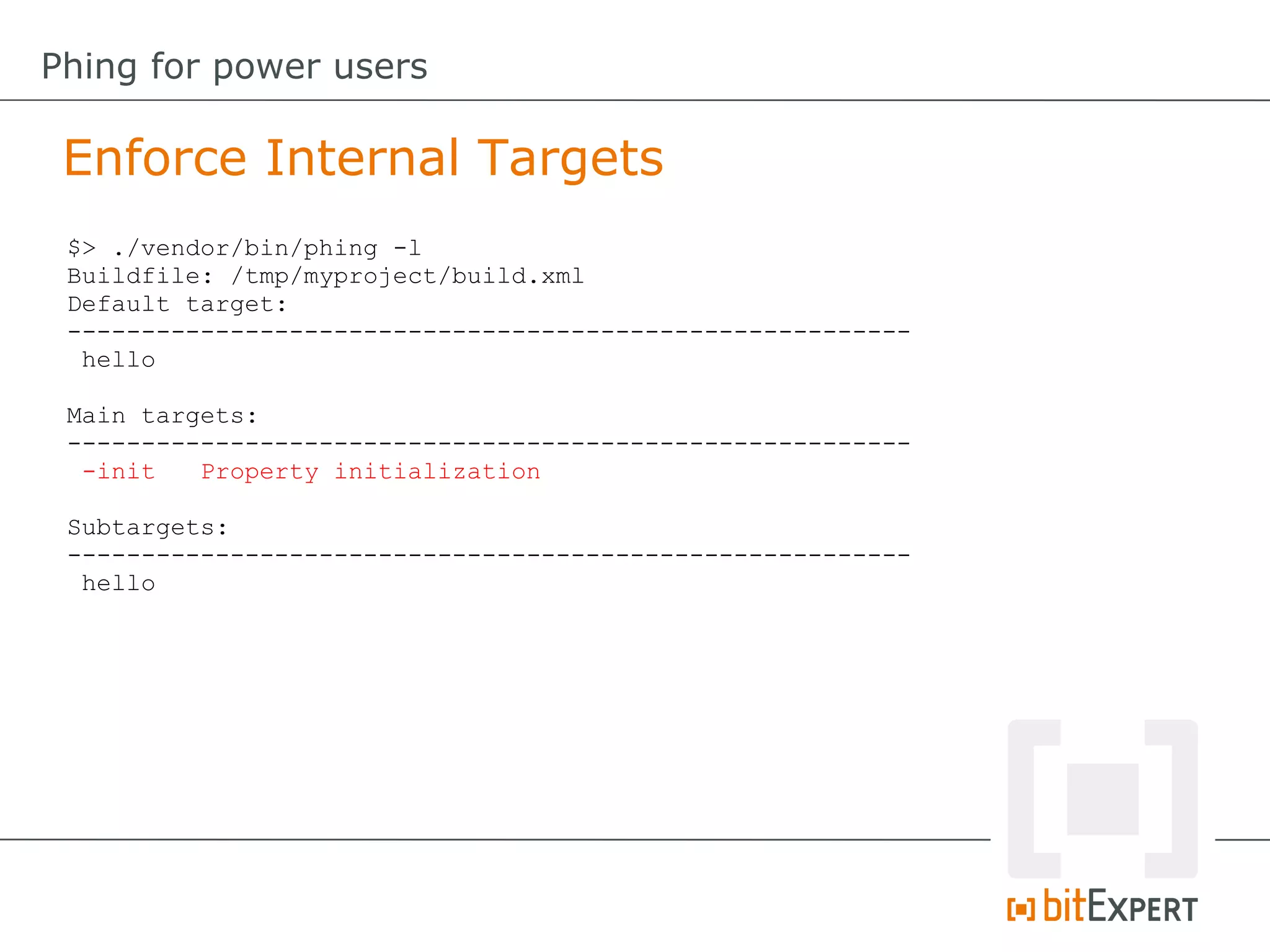 Enforce Internal Targets
Phing for power users
$> ./vendor/bin/phing -l
Buildfile: /tmp/myproject/build.xml
Default target:
---------------------------------------------------------
hello
Main targets:
---------------------------------------------------------
-init Property initialization
Subtargets:
---------------------------------------------------------
hello
 