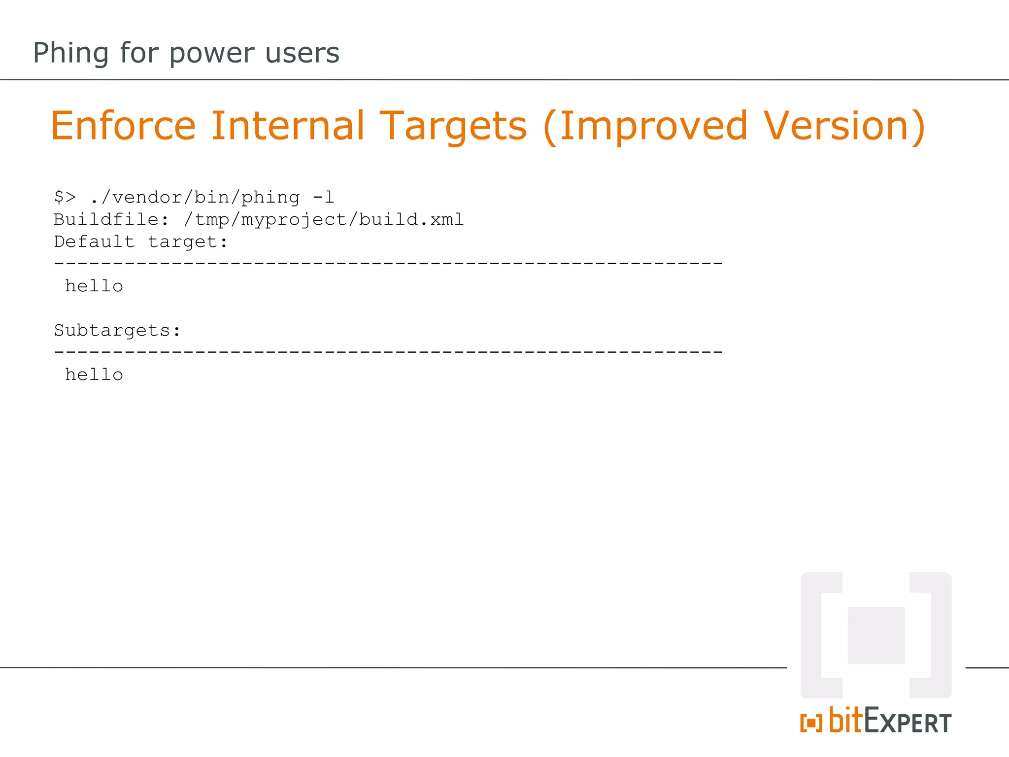 $> ./vendor/bin/phing -l
Buildfile: /tmp/myproject/build.xml
Default target:
---------------------------------------------------------
hello
Subtargets:
---------------------------------------------------------
hello
Enforce Internal Targets (Improved Version)
Phing for power users
 