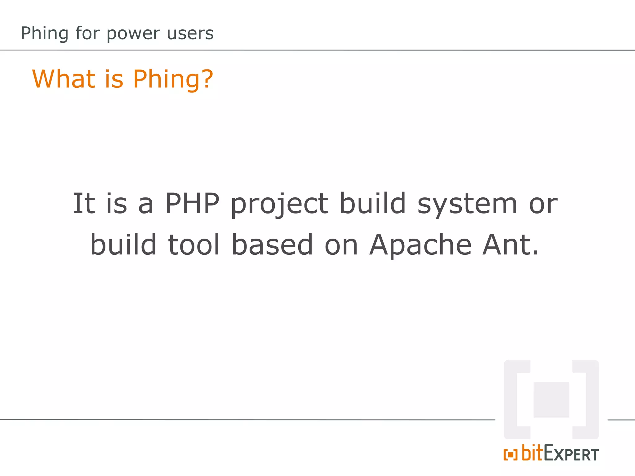What is Phing?
Phing for power users
It is a PHP project build system or
build tool based on Apache Ant.
 