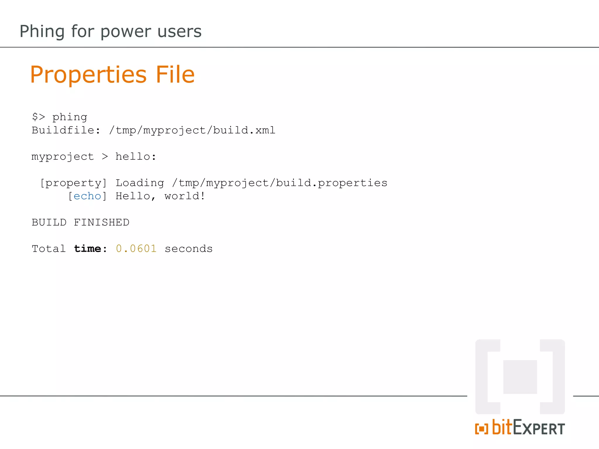 Properties File
Phing for power users
$> phing
Buildfile: /tmp/myproject/build.xml
myproject > hello:
[property] Loading /tmp/myproject/build.properties
[echo] Hello, world!
BUILD FINISHED
Total time: 0.0601 seconds
 