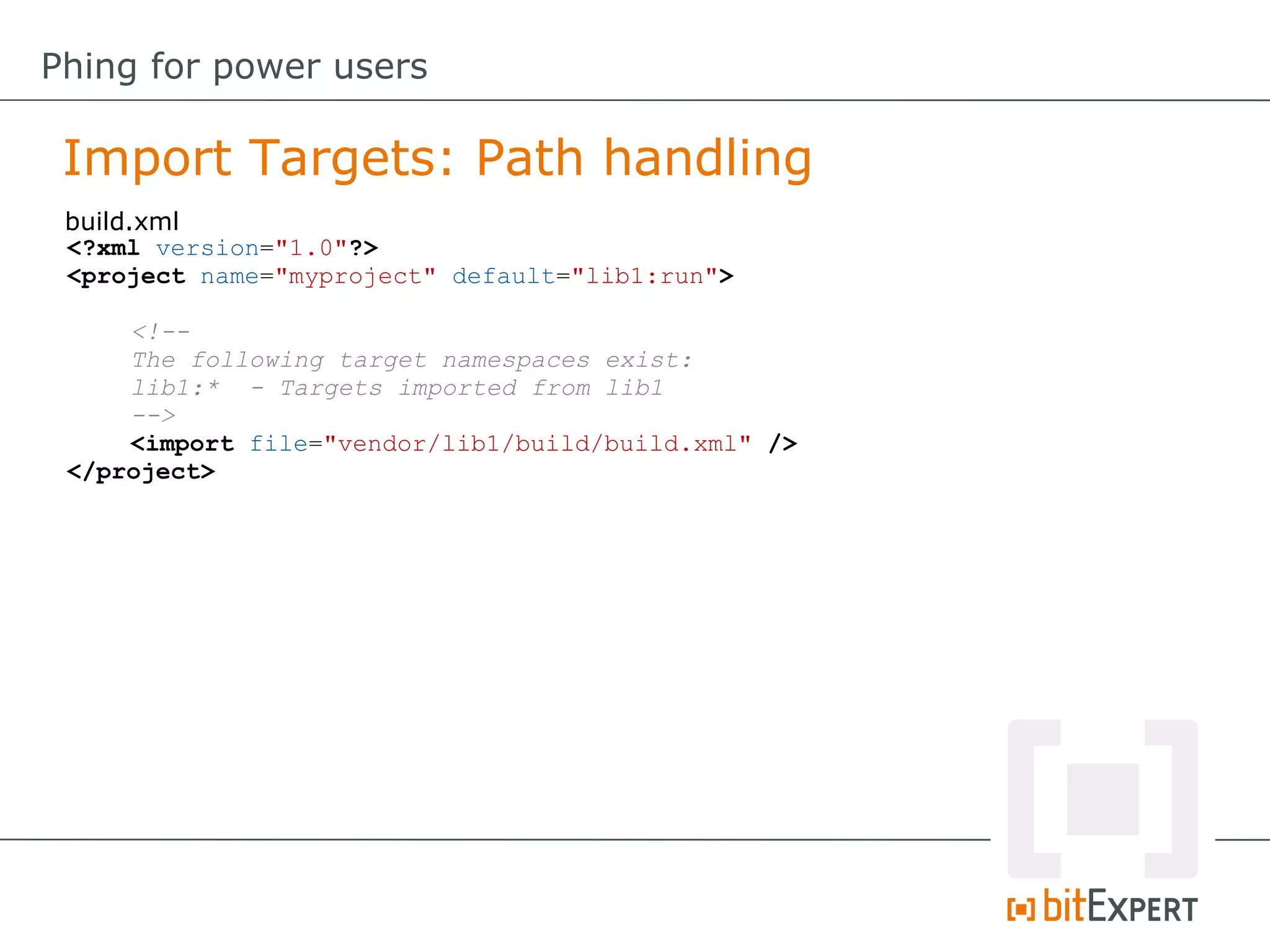 <?xml version="1.0"?>
<project name="myproject" default="lib1:run">
<!--
The following target namespaces exist:
lib1:* - Targets imported from lib1
-->
<import file="vendor/lib1/build/build.xml" />
</project>
Import Targets: Path handling
Phing for power users
build.xml
 