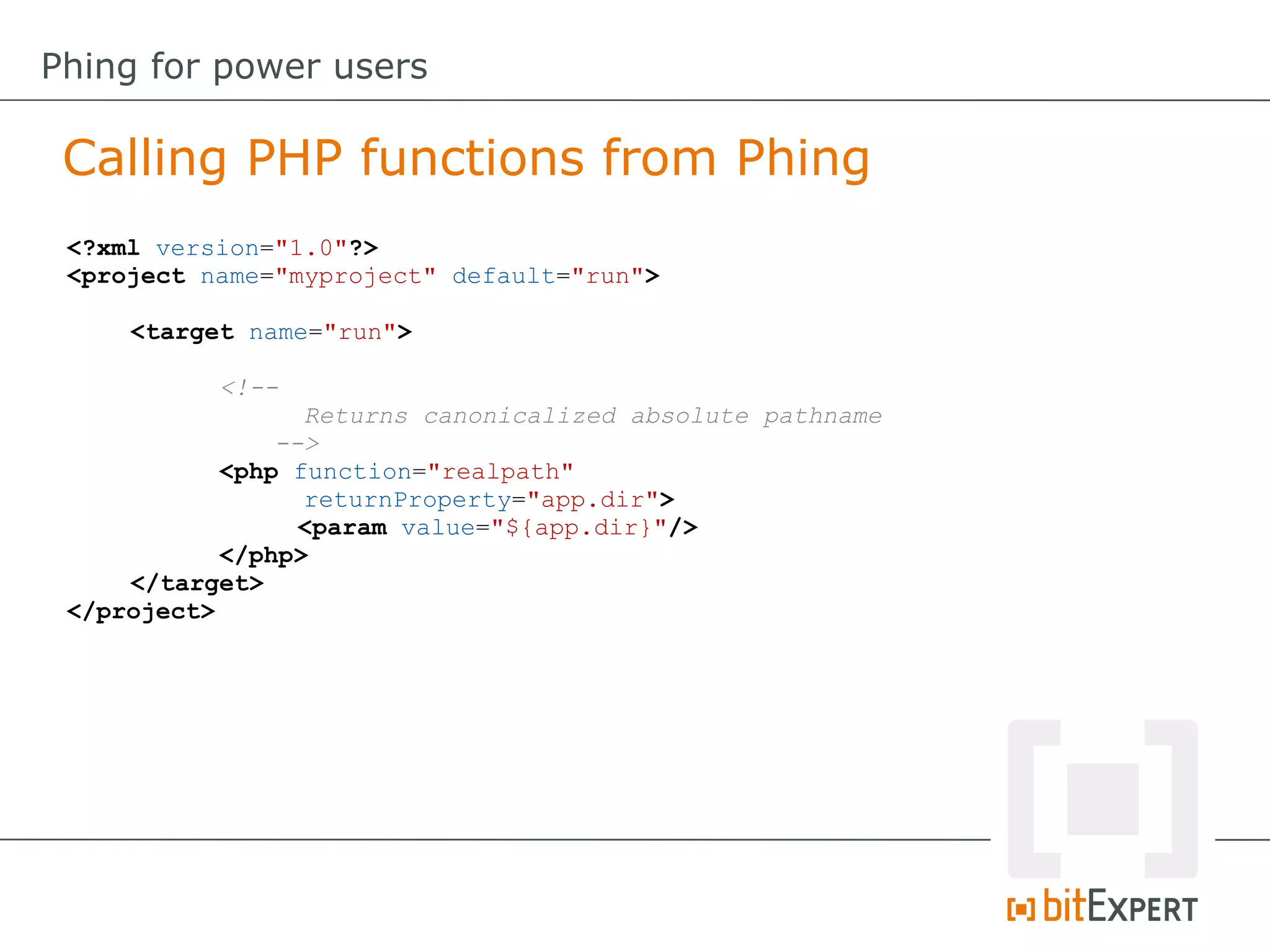 Calling PHP functions from Phing
Phing for power users
<?xml version="1.0"?>
<project name="myproject" default="run">
<target name="run">
<!--
Returns canonicalized absolute pathname
-->
<php function="realpath"
returnProperty="app.dir">
<param value="${app.dir}"/>
</php>
</target>
</project>
 