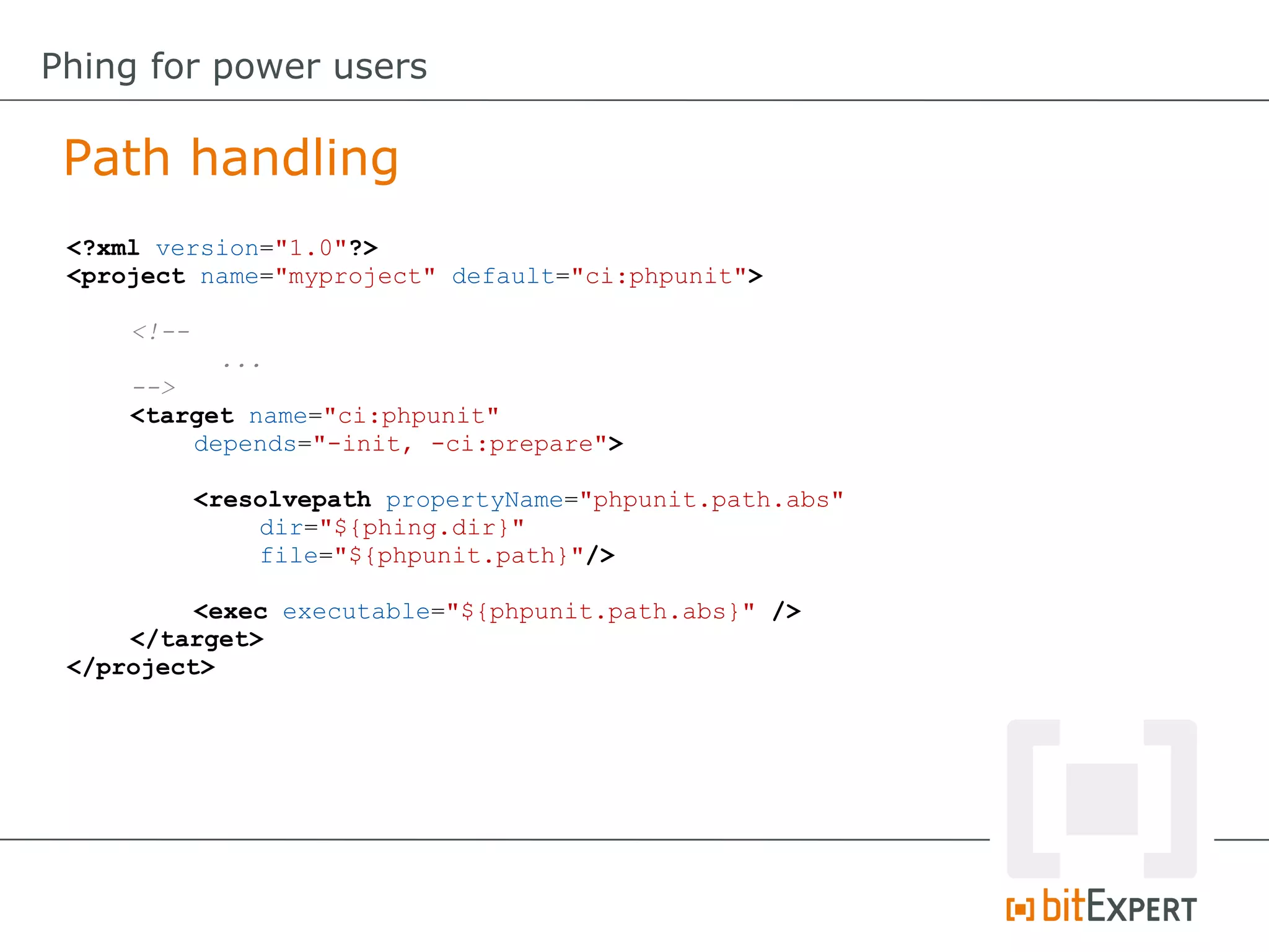 Path handling
Phing for power users
<?xml version="1.0"?>
<project name="myproject" default="ci:phpunit">
<!--
...
-->
<target name="ci:phpunit"
depends="-init, -ci:prepare">
<resolvepath propertyName="phpunit.path.abs"
dir="${phing.dir}"
file="${phpunit.path}"/>
<exec executable="${phpunit.path.abs}" />
</target>
</project>
 