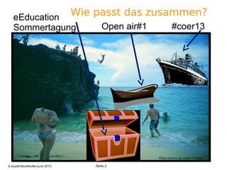 2
Wie passt das zusammen?
Flickr.com/cc by Justin Ornellas
#coer13Open air#1
eEducation
Sommertagung
Seite 2A.Guettl-Strahlhofer/Junil 2013
 
