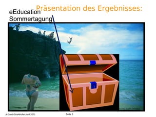 3
Präsentation des Ergebnisses:
Flickr.com/cc by Justin Ornellas
eEducation
Sommertagung
Seite 3A.Guettl-Strahlhofer/Junil 2013
 
