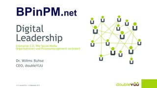 1 | © doubleYUU | 10 September 2013
Digital
Leadership
Enterprise 2.0: Wie Social Media
Organisationen und Prozessmanagement verändert
Dr. Willms Buhse
CEO, doubleYUU
BPinPM.net
 