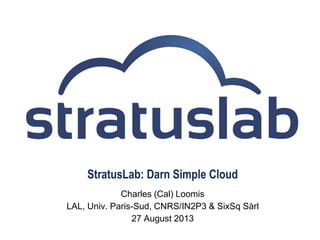 StratusLab: Darn Simple Cloud
Charles (Cal) Loomis
LAL, Univ. Paris-Sud, CNRS/IN2P3 & SixSq Sàrl
27 August 2013
 