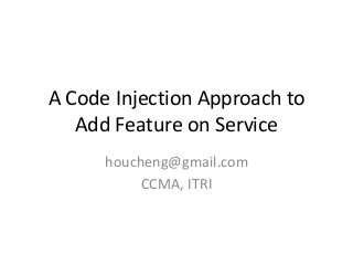 A Code Injection Approach to
Add Feature on Service
houcheng@gmail.com
CCMA, ITRI

 