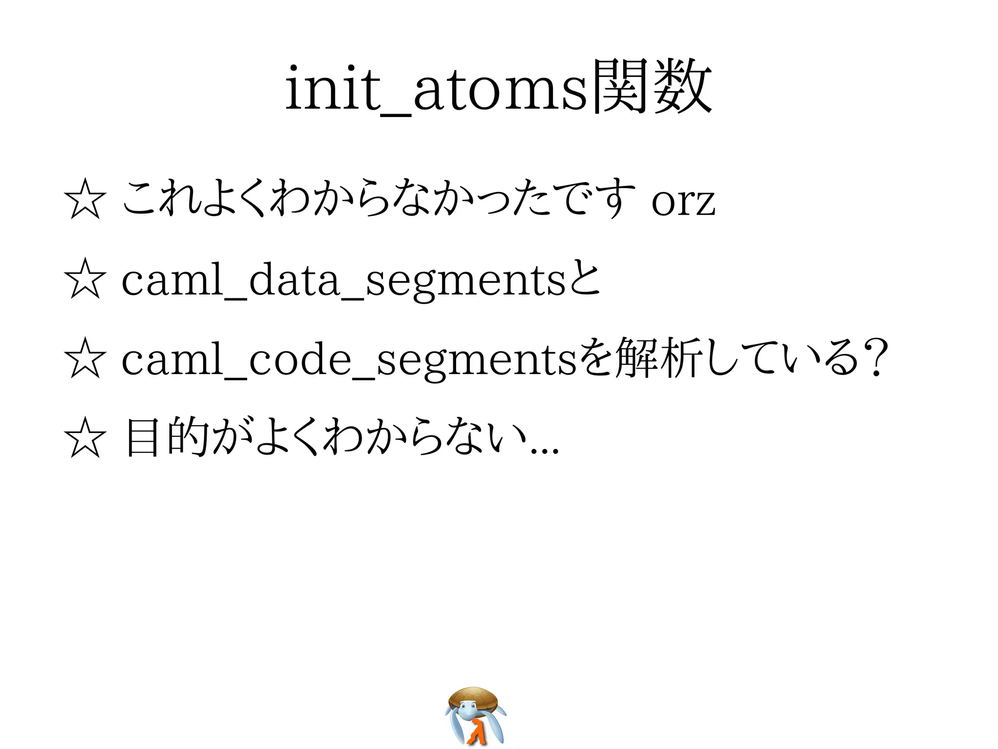 init_atoms関数init_atoms関数init_atoms関数init_atoms関数init_atoms関数
☆ これよくわからなかったです orz☆ これよくわからなかったです orz☆ これよくわからなかったです orz☆ これよくわからなかったです orz☆ これよくわからなかったです orz
☆ caml_data_segmentsと☆ caml_data_segmentsと☆ caml_data_segmentsと☆ caml_data_segmentsと☆ caml_data_segmentsと
☆ caml_code_segmentsを解析している？☆ caml_code_segmentsを解析している？☆ caml_code_segmentsを解析している？☆ caml_code_segmentsを解析している？☆ caml_code_segmentsを解析している？
☆ 目的がよくわからない...☆ 目的がよくわからない...☆ 目的がよくわからない...☆ 目的がよくわからない...☆ 目的がよくわからない...
 