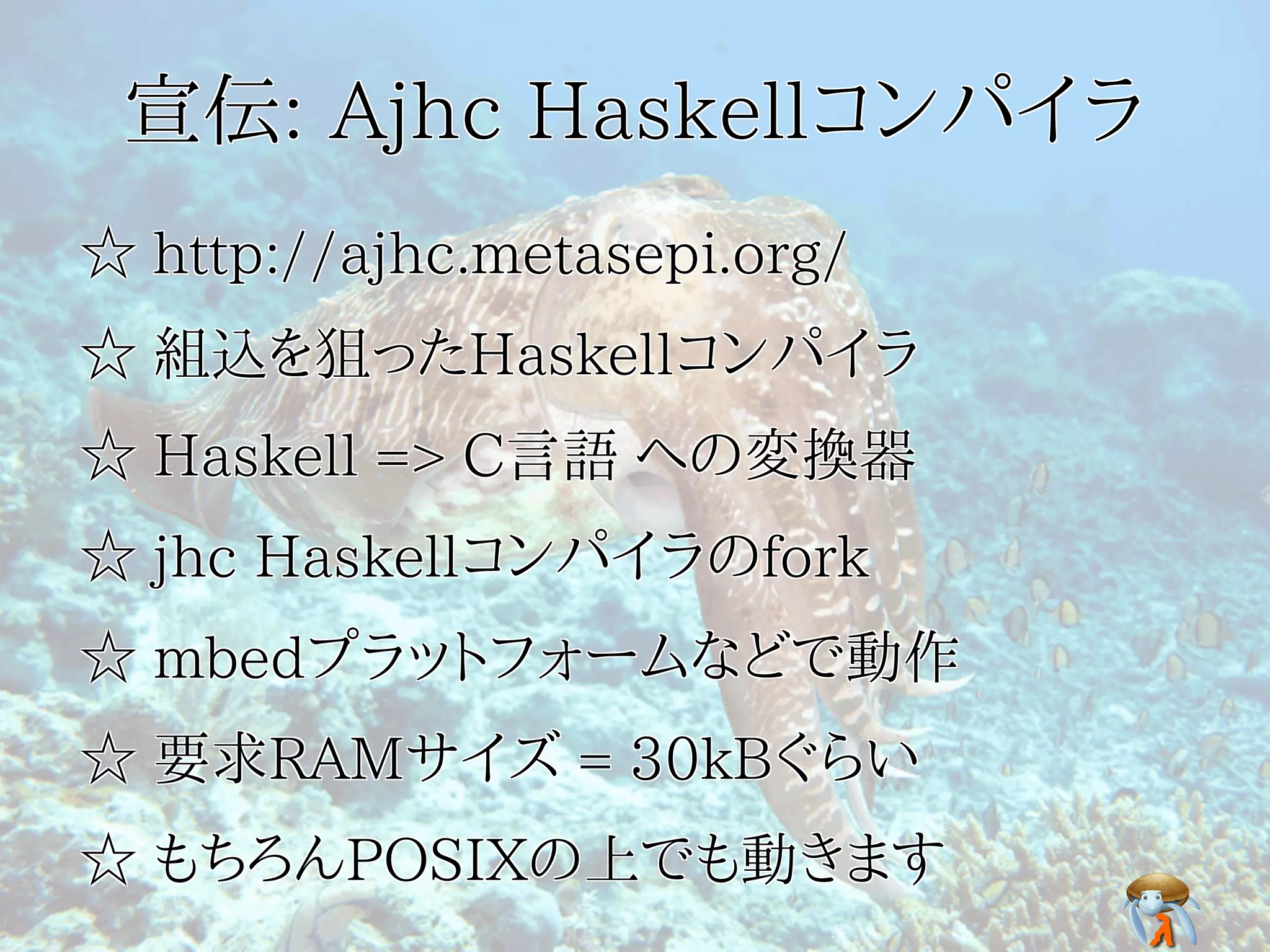 宣伝: Ajhc Haskellコンパイラ宣伝: Ajhc Haskellコンパイラ宣伝: Ajhc Haskellコンパイラ宣伝: Ajhc Haskellコンパイラ宣伝: Ajhc Haskellコンパイラ
☆ http://ajhc.metasepi.org/☆ http://ajhc.metasepi.org/☆ http://ajhc.metasepi.org/☆ http://ajhc.metasepi.org/☆ http://ajhc.metasepi.org/
☆ 組込を狙ったHaskellコンパイラ☆ 組込を狙ったHaskellコンパイラ☆ 組込を狙ったHaskellコンパイラ☆ 組込を狙ったHaskellコンパイラ☆ 組込を狙ったHaskellコンパイラ
☆ Haskell => C言語 への変換器☆ Haskell => C言語 への変換器☆ Haskell => C言語 への変換器☆ Haskell => C言語 への変換器☆ Haskell => C言語 への変換器
☆ jhc Haskellコンパイラのfork☆ jhc Haskellコンパイラのfork☆ jhc Haskellコンパイラのfork☆ jhc Haskellコンパイラのfork☆ jhc Haskellコンパイラのfork
☆ mbedプラットフォームなどで動作☆ mbedプラットフォームなどで動作☆ mbedプラットフォームなどで動作☆ mbedプラットフォームなどで動作☆ mbedプラットフォームなどで動作
☆ 要求RAMサイズ = 30kBぐらい☆ 要求RAMサイズ = 30kBぐらい☆ 要求RAMサイズ = 30kBぐらい☆ 要求RAMサイズ = 30kBぐらい☆ 要求RAMサイズ = 30kBぐらい
☆ もちろんPOSIXの上でも動きます☆ もちろんPOSIXの上でも動きます☆ もちろんPOSIXの上でも動きます☆ もちろんPOSIXの上でも動きます☆ もちろんPOSIXの上でも動きます
 