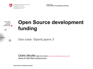 Federal Office of Topography swisstopo
armasuisse
Federal Office of Topography swisstopo
Open Source development
funding
Use case: OpenLayers 3
Cédric Moullet (@cedricmoullet / cedric.moullet@swisstopo.ch )
Head of FSDI Web Infrastructure
 