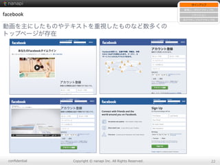 conﬁdential Copyright  ©  nanapi  Inc.  All  Rights  Reserved. 22
facebook
動画を主にしたものやテキストを重視したものなど数多くの
トップページが存在
サインアップ
新規ユーザのアクティブ化
リテンション
⾮非アクティブのアクティブ化
 